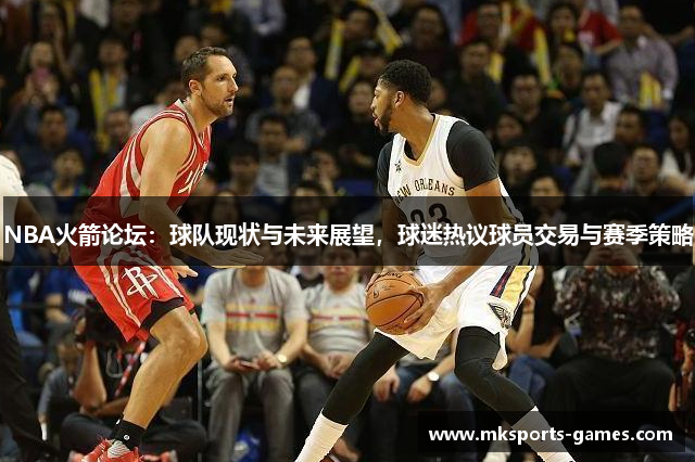 NBA火箭论坛：球队现状与未来展望，球迷热议球员交易与赛季策略