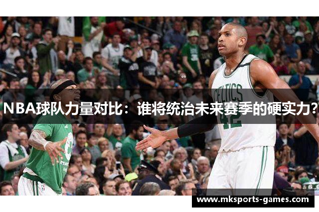NBA球队力量对比：谁将统治未来赛季的硬实力？