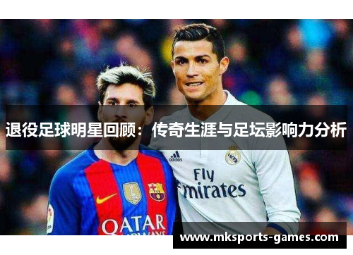 退役足球明星回顾：传奇生涯与足坛影响力分析