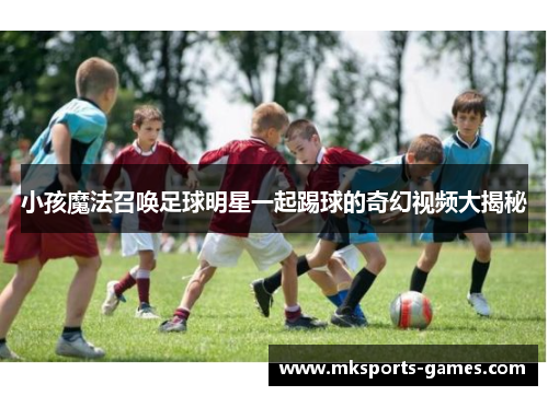 小孩魔法召唤足球明星一起踢球的奇幻视频大揭秘