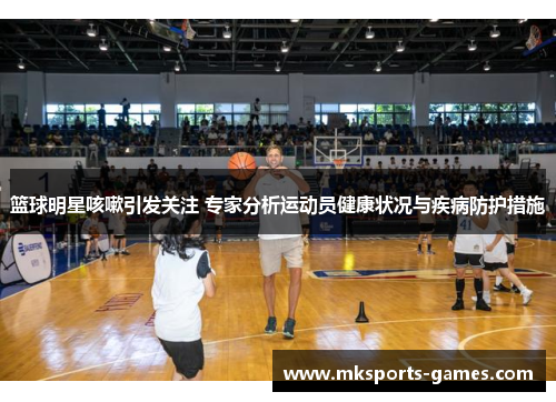 篮球明星咳嗽引发关注 专家分析运动员健康状况与疾病防护措施