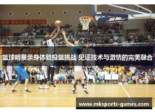 篮球明星亲身体验投篮挑战 见证技术与激情的完美融合