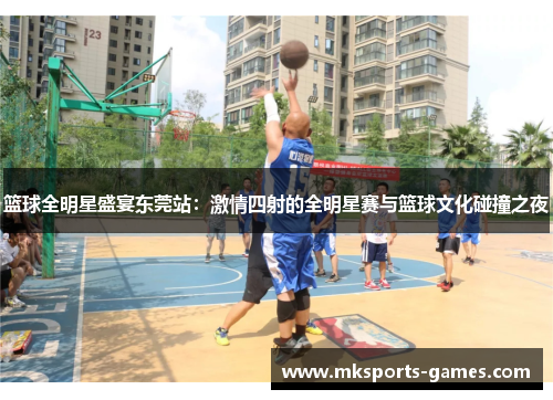 篮球全明星盛宴东莞站：激情四射的全明星赛与篮球文化碰撞之夜