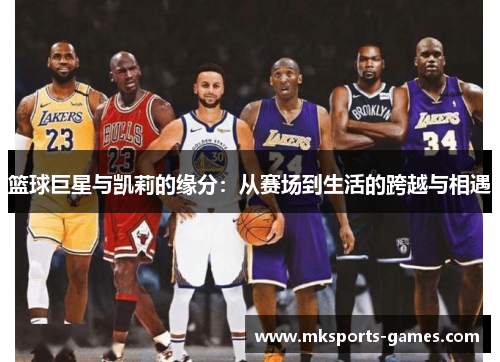 篮球巨星与凯莉的缘分：从赛场到生活的跨越与相遇