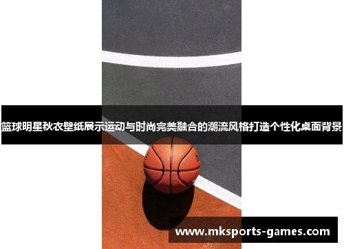 篮球明星秋衣壁纸展示运动与时尚完美融合的潮流风格打造个性化桌面背景