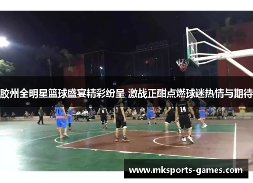 胶州全明星篮球盛宴精彩纷呈 激战正酣点燃球迷热情与期待